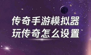 传奇手游模拟器玩传奇怎么设置