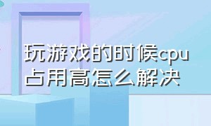 玩游戏的时候cpu占用高怎么解决