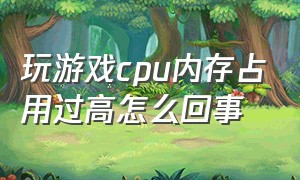 玩游戏cpu内存占用过高怎么回事