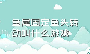 鱼尾固定鱼头转动叫什么游戏