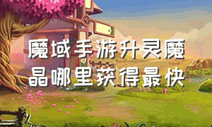 魔域手游升灵魔晶哪里获得最快