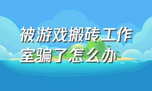 被游戏搬砖工作室骗了怎么办