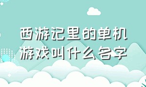 西游记里的单机游戏叫什么名字