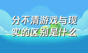 分不清游戏与现实的区别是什么