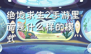 绝地求生2手游里面是什么样的模式