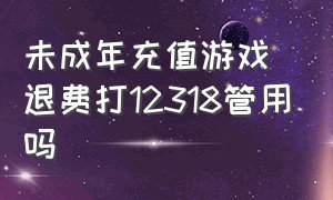 未成年充值游戏退费打12318管用吗