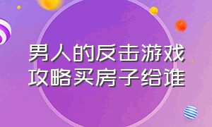 男人的反击游戏攻略买房子给谁