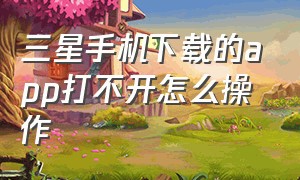 三星手机下载的app打不开怎么操作