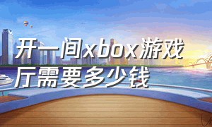 开一间xbox游戏厅需要多少钱