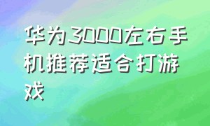 华为3000左右手机推荐适合打游戏