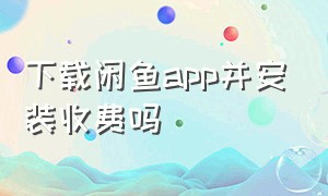 下载闲鱼app并安装收费吗