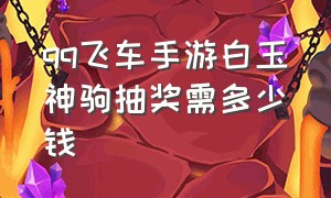 qq飞车手游白玉神驹抽奖需多少钱