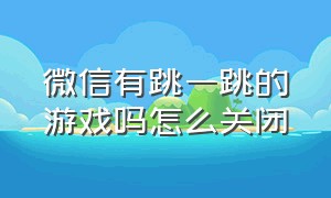 微信有跳一跳的游戏吗怎么关闭