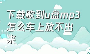 下载歌到u盘mp3怎么车上放不出来