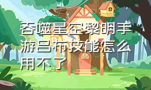 吞噬星空黎明手游吕布技能怎么用不了