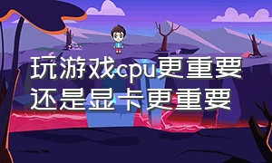 玩游戏cpu更重要还是显卡更重要