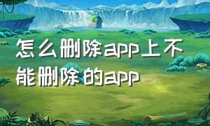 怎么删除app上不能删除的app