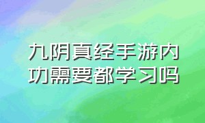 九阴真经手游内功需要都学习吗