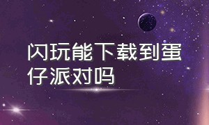 闪玩能下载到蛋仔派对吗