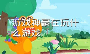 游戏神豪在玩什么游戏