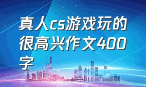 真人cs游戏玩的很高兴作文400字