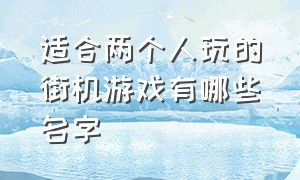 适合两个人玩的街机游戏有哪些名字