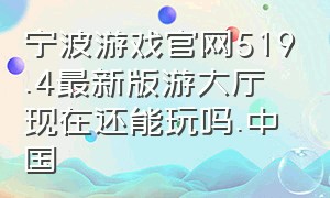宁波游戏官网519.4最新版游大厅现在还能玩吗.中国