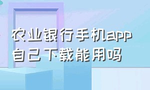 农业银行手机app自己下载能用吗