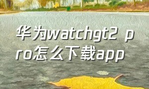 华为watchgt2 pro怎么下载app