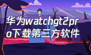 华为watchgt2pro下载第三方软件