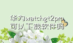 华为watchgt2pro可以下载软件吗