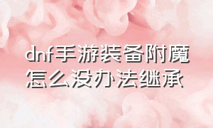 dnf手游装备附魔怎么没办法继承