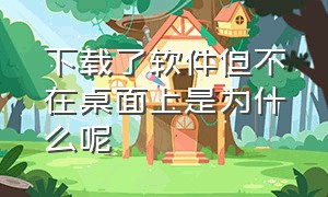 下载了软件但不在桌面上是为什么呢