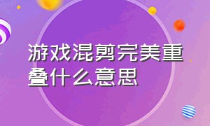 游戏混剪完美重叠什么意思