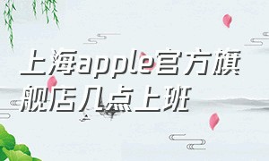 上海apple官方旗舰店几点上班