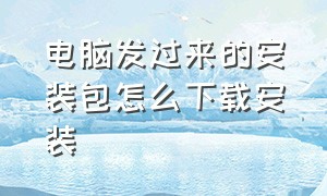 电脑发过来的安装包怎么下载安装