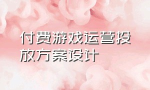 付费游戏运营投放方案设计