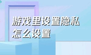 游戏里设置隐私怎么设置