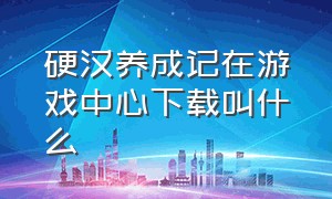 硬汉养成记在游戏中心下载叫什么