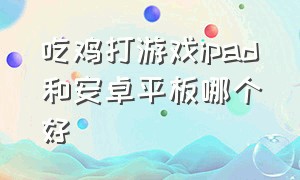 吃鸡打游戏ipad和安卓平板哪个好