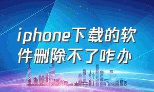 iphone下载的软件删除不了咋办