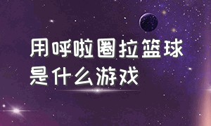 用呼啦圈拉篮球是什么游戏