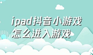 ipad抖音小游戏怎么进入游戏