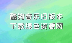 酷狗音乐旧版本下载绿色资源网