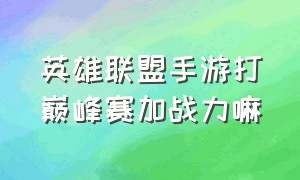 英雄联盟手游打巅峰赛加战力嘛