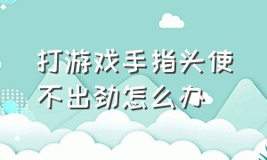 打游戏手指头使不出劲怎么办