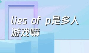 lies of p是多人游戏嘛