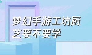 梦幻手游工坊厨艺要不要学