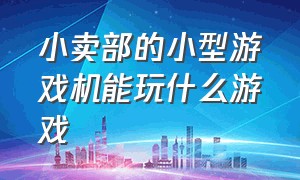 小卖部的小型游戏机能玩什么游戏