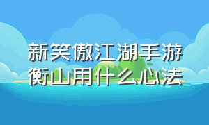 新笑傲江湖手游衡山用什么心法